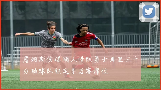 詹姆斯伤退湖人惜败勇士库里三十分助球队锁定季后赛席位