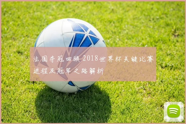 法国夺冠回顾 2018世界杯关键比赛进程及冠军之路解析