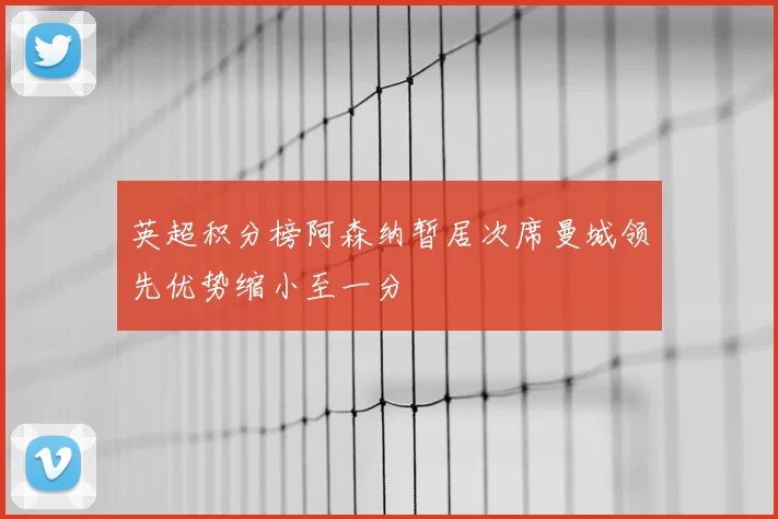 英超积分榜阿森纳暂居次席曼城领先优势缩小至一分