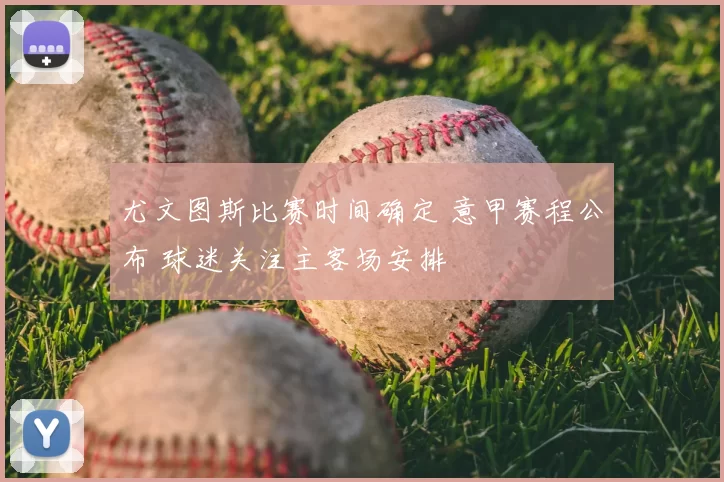 尤文图斯比赛时间确定 意甲赛程公布 球迷关注主客场安排