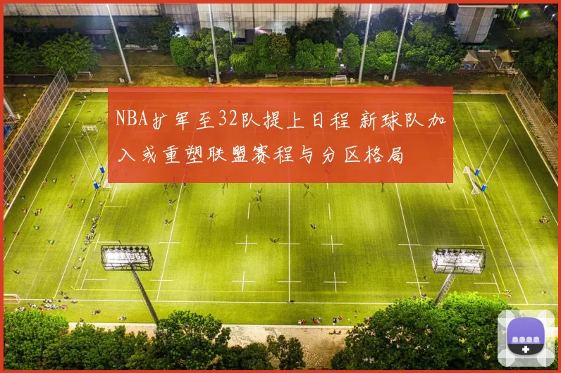 NBA扩军至32队提上日程 新球队加入或重塑联盟赛程与分区格局