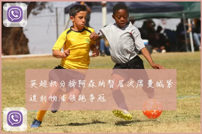 英超积分榜阿森纳暂居次席曼城紧追利物浦领跑争冠