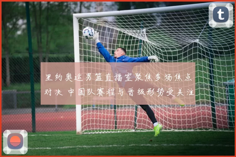 里约奥运男篮直播室聚焦多场焦点对决 中国队赛程与晋级形势受关注