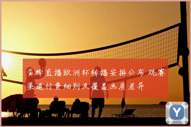 黄蜂直播欧洲杯转播安排公布 观赛渠道付费细则及覆盖画质差异