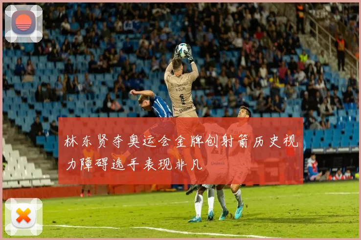 林东贤夺奥运会金牌创射箭历史视力障碍选手表现非凡