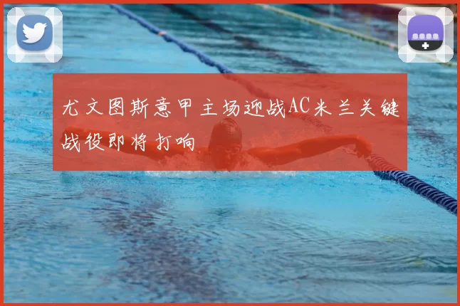 尤文图斯意甲主场迎战AC米兰关键战役即将打响