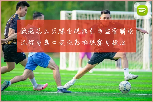 欧冠怎么买球合规指引与监管解读流程与盘口变化影响观赛与投注