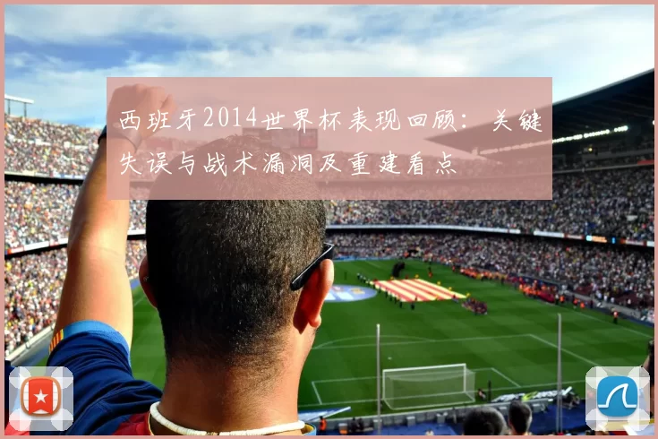 西班牙2014世界杯表现回顾：关键失误与战术漏洞及重建看点