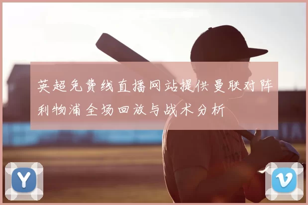 英超免费线直播网站提供曼联对阵利物浦全场回放与战术分析