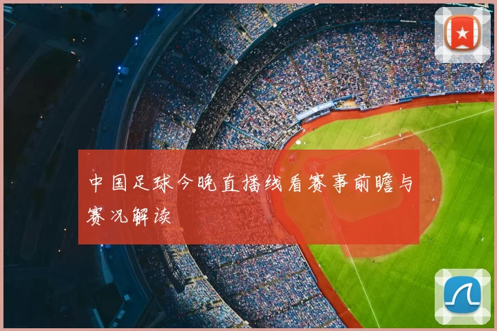 中国足球今晚直播线看赛事前瞻与赛况解读