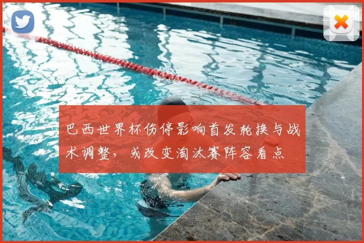 巴西世界杯伤停影响首发轮换与战术调整，或改变淘汰赛阵容看点