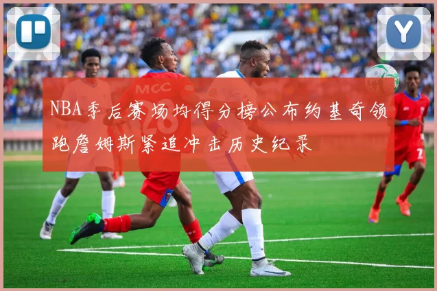 NBA季后赛场均得分榜公布约基奇领跑詹姆斯紧追冲击历史纪录