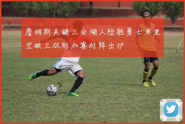 詹姆斯关键三分湖人险胜勇士库里空砍三双附加赛对阵出炉