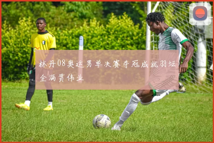 林丹08奥运男单决赛夺冠成就羽坛全满贯伟业