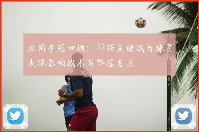 法国夺冠回顾：32强关键战与球员表现影响战术与阵容看点