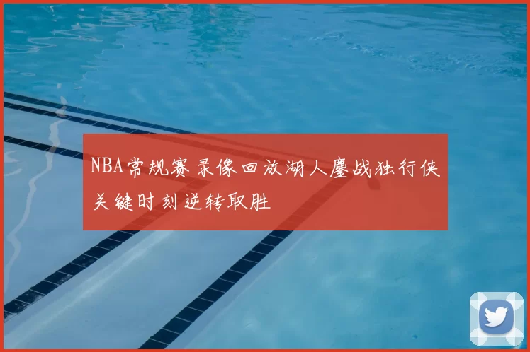 NBA常规赛录像回放湖人鏖战独行侠关键时刻逆转取胜