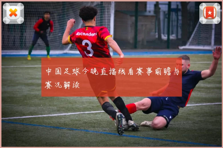 中国足球今晚直播线看赛事前瞻与赛况解读