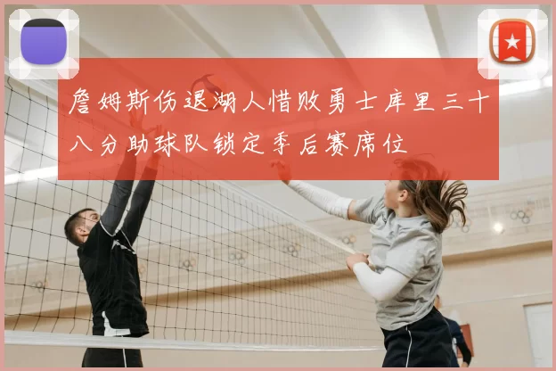 詹姆斯伤退湖人惜败勇士库里三十八分助球队锁定季后赛席位