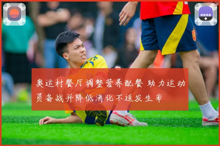奥运村餐厅调整营养配餐 助力运动员备战并降低消化不适发生率