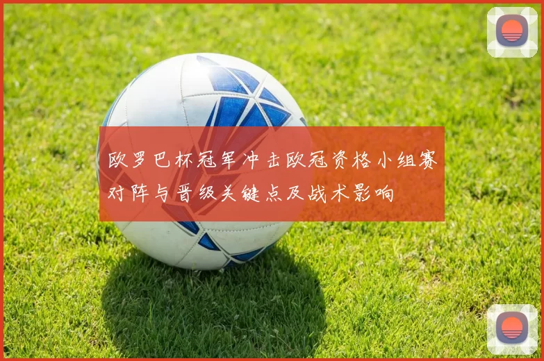 欧罗巴杯冠军冲击欧冠资格小组赛对阵与晋级关键点及战术影响