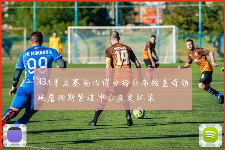 NBA季后赛场均得分榜公布约基奇领跑詹姆斯紧追冲击历史纪录