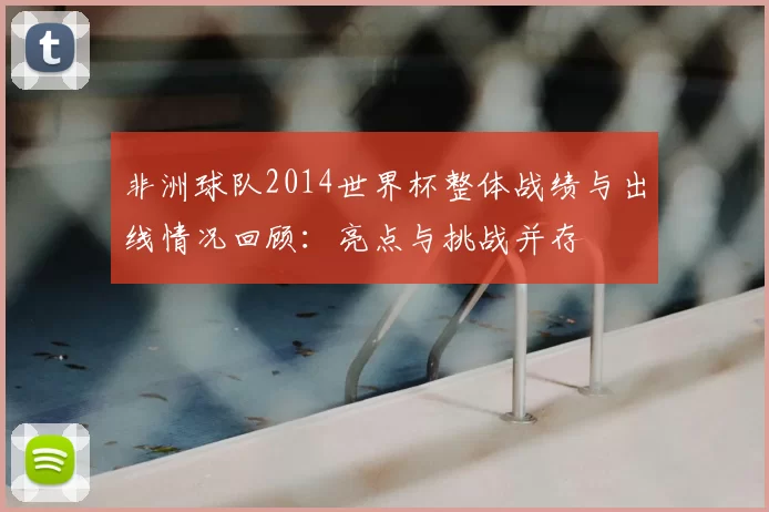 非洲球队2014世界杯整体战绩与出线情况回顾：亮点与挑战并存