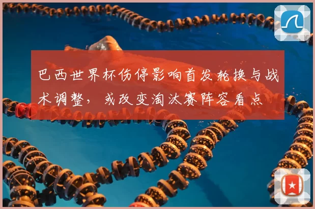 巴西世界杯伤停影响首发轮换与战术调整，或改变淘汰赛阵容看点