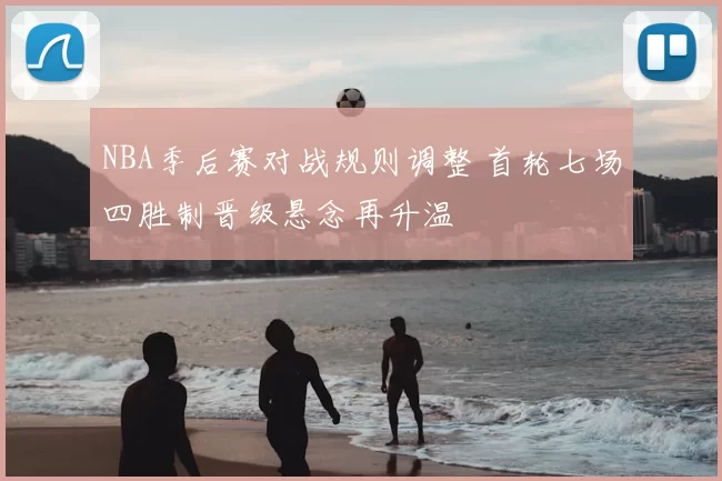 NBA季后赛对战规则调整 首轮七场四胜制晋级悬念再升温