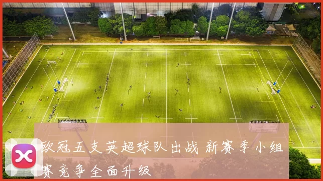 欧冠五支英超球队出战 新赛季小组赛竞争全面升级