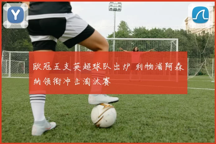 欧冠五支英超球队出炉 利物浦阿森纳领衔冲击淘汰赛