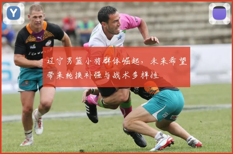 辽宁男篮小将群体崛起，未来希望带来轮换补强与战术多样性