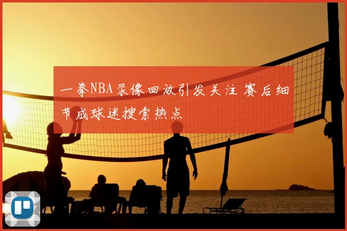 一拳NBA录像回放引发关注 赛后细节成球迷搜索热点