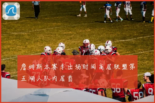 詹姆斯本赛季出场时间高居联盟第五湖人队内居首