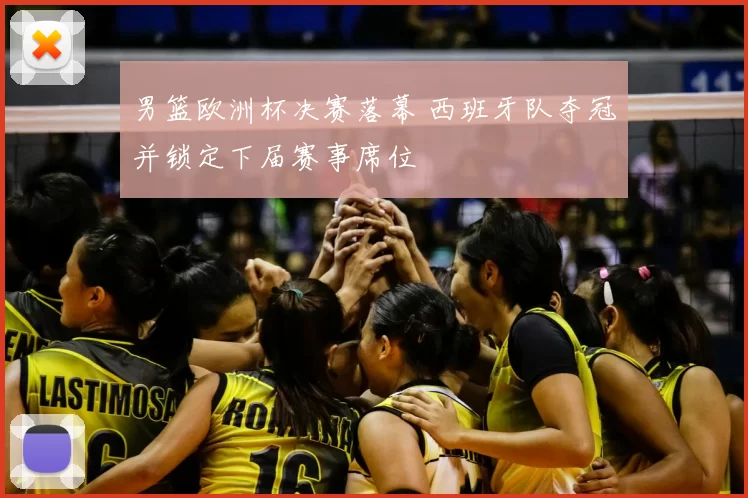 男篮欧洲杯决赛落幕 西班牙队夺冠并锁定下届赛事席位