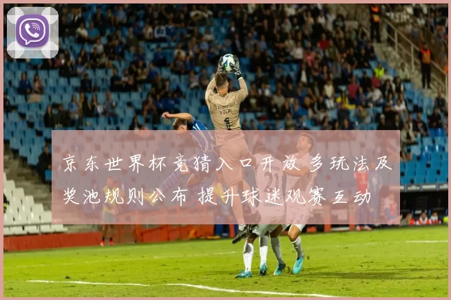 京东世界杯竞猜入口开放 多玩法及奖池规则公布 提升球迷观赛互动