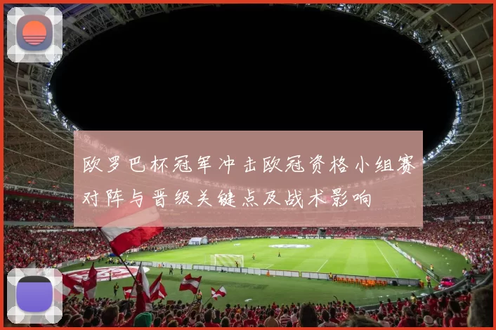 欧罗巴杯冠军冲击欧冠资格小组赛对阵与晋级关键点及战术影响