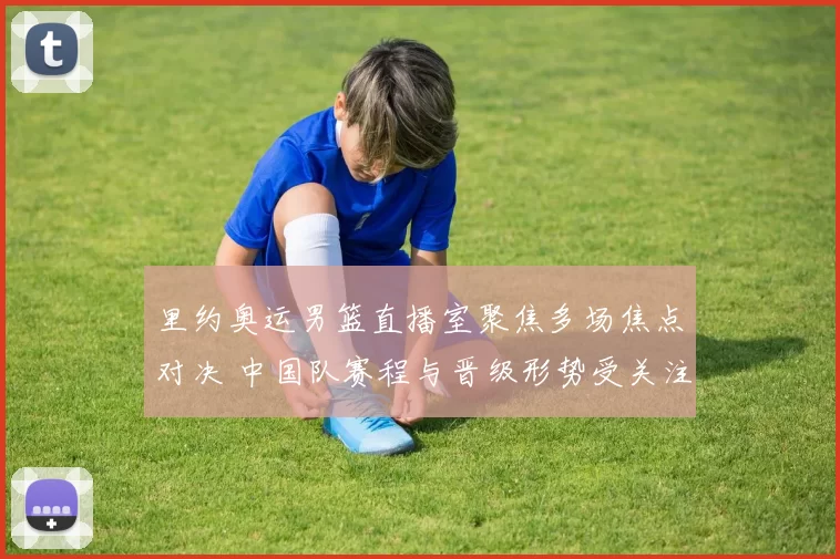 里约奥运男篮直播室聚焦多场焦点对决 中国队赛程与晋级形势受关注