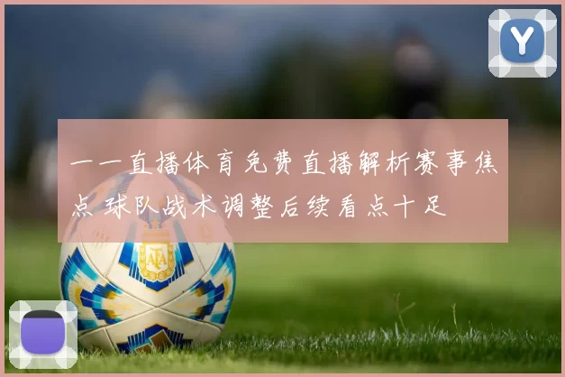 一一直播体育免费直播解析赛事焦点 球队战术调整后续看点十足