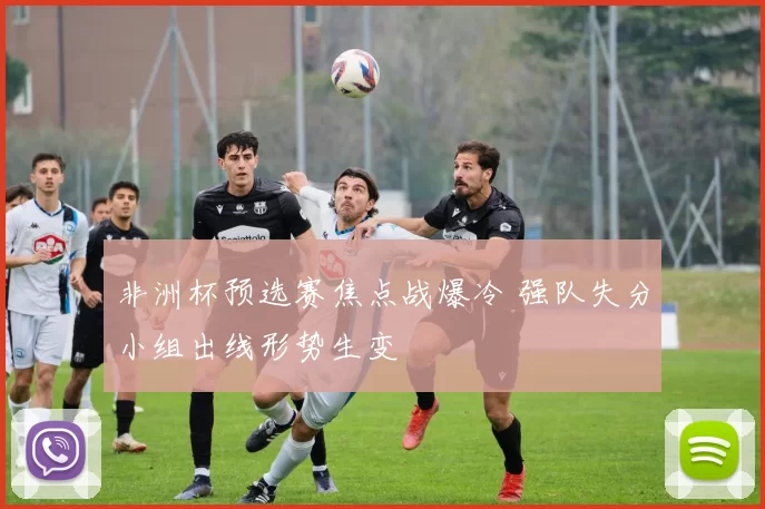 非洲杯预选赛焦点战爆冷 强队失分小组出线形势生变