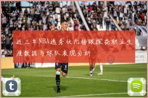 近三年NBA选秀状元榜眼探花职业生涯数据与球队表现分析