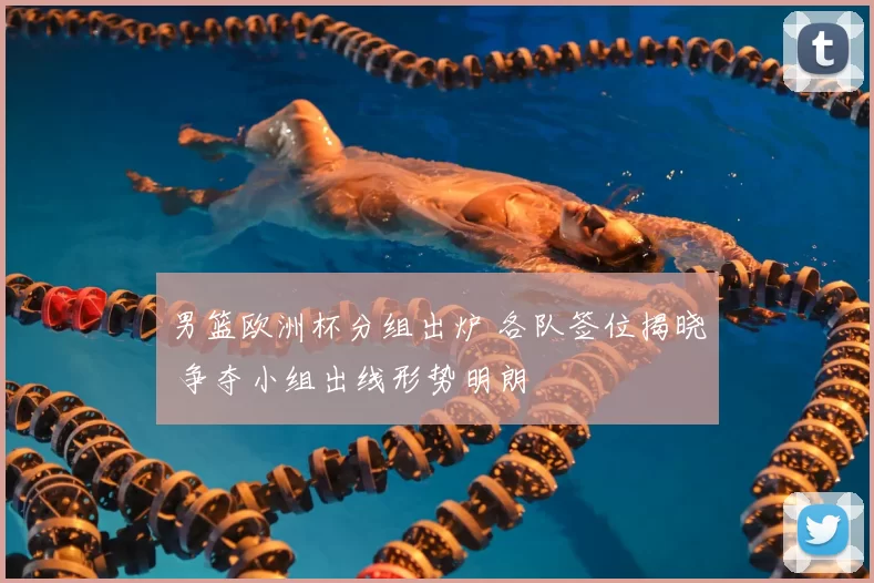 男篮欧洲杯分组出炉 各队签位揭晓 争夺小组出线形势明朗