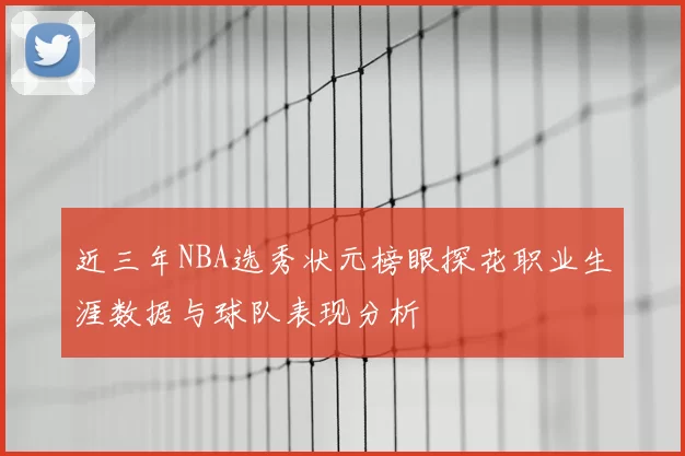 近三年NBA选秀状元榜眼探花职业生涯数据与球队表现分析