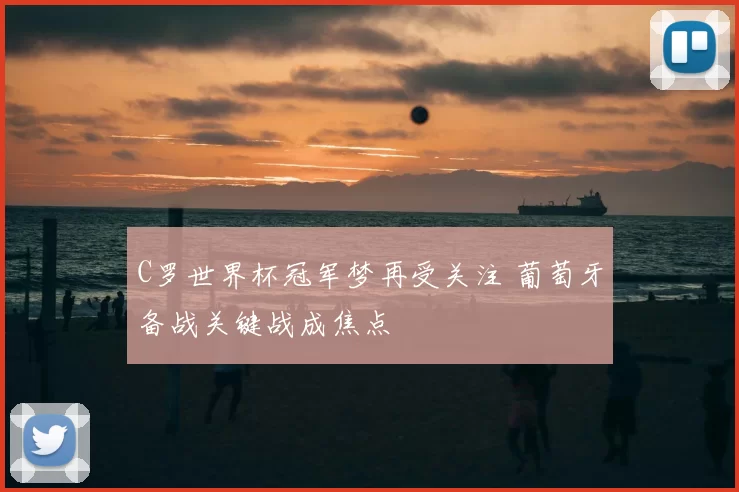 C罗世界杯冠军梦再受关注 葡萄牙备战关键战成焦点