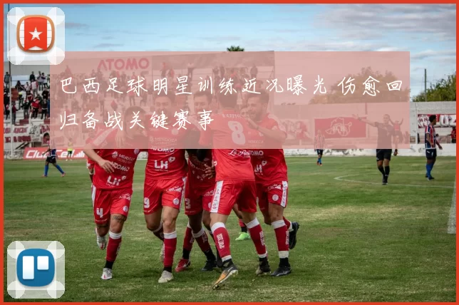 巴西足球明星训练近况曝光 伤愈回归备战关键赛事