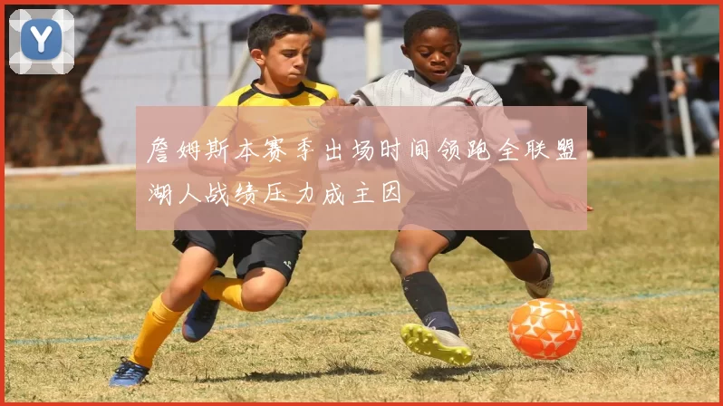 詹姆斯本赛季出场时间领跑全联盟湖人战绩压力成主因