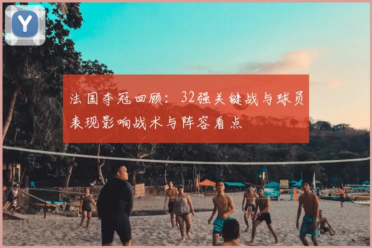 法国夺冠回顾：32强关键战与球员表现影响战术与阵容看点