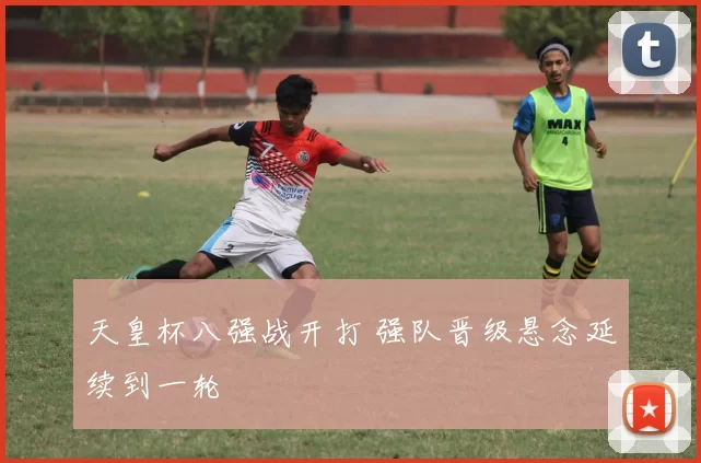 天皇杯八强战开打 强队晋级悬念延续到一轮