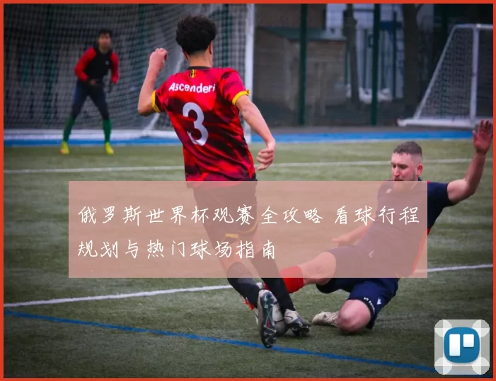 俄罗斯世界杯观赛全攻略 看球行程规划与热门球场指南