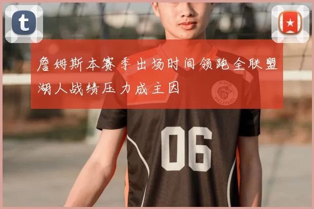 詹姆斯本赛季出场时间领跑全联盟湖人战绩压力成主因