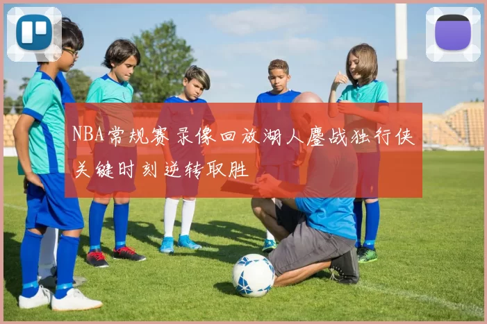 NBA常规赛录像回放湖人鏖战独行侠关键时刻逆转取胜